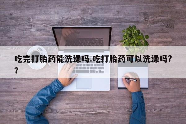 米非米索在线付款吃完打胎药能洗澡吗.吃打胎药可以洗澡吗?？