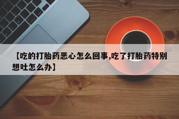 米非米索在线付款【吃的打胎药恶心怎么回事,吃了打胎药特别想吐怎么办】