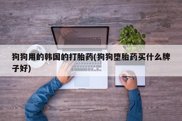 米非米索在线付款狗狗用的韩国的打胎药(狗狗堕胎药买什么牌子好)