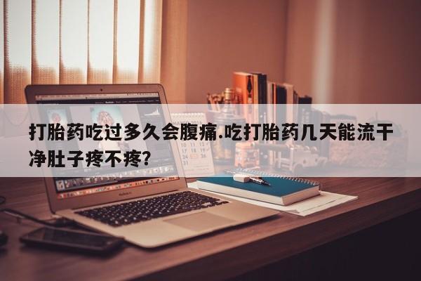 米非米索在线付款打胎药吃过多久会腹痛.吃打胎药几天能流干净肚子疼不疼？