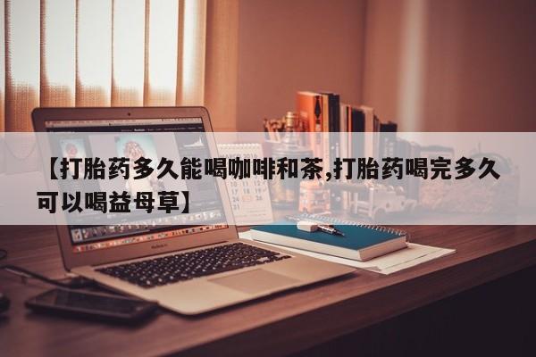 米非米索在线付款【打胎药多久能喝咖啡和茶,打胎药喝完多久可以喝益母草】