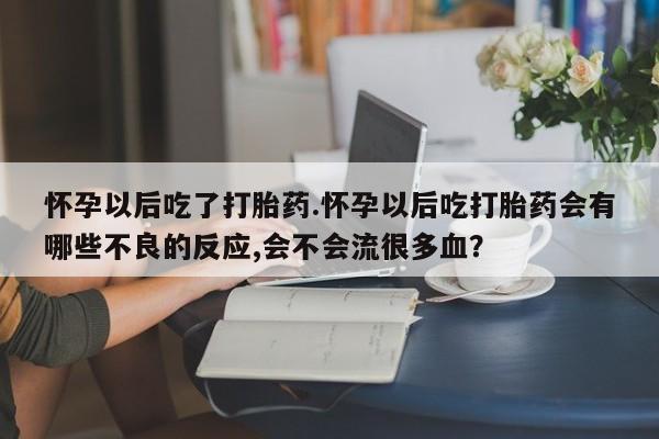 米非米索在线付款怀孕以后吃了打胎药.怀孕以后吃打胎药会有哪些不良的反应,会不会流很多血？