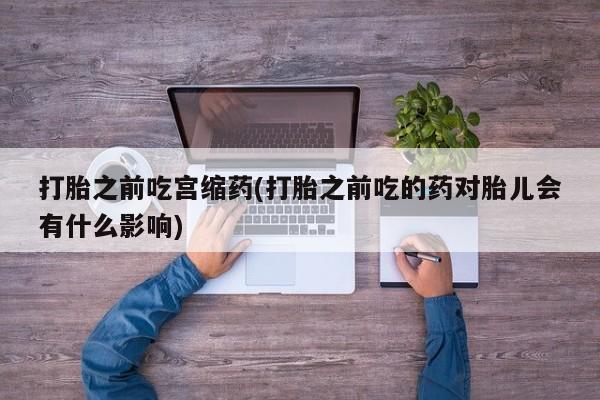 米非米索在线付款打胎之前吃宫缩药(打胎之前吃的药对胎儿会有什么影响)