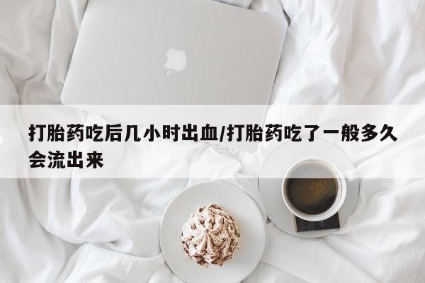 米非米索在线付款打胎药吃后几小时出血/打胎药吃了一般多久会流出来