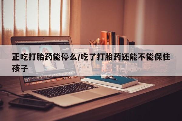 米非米索在线付款正吃打胎药能停么/吃了打胎药还能不能保住孩子