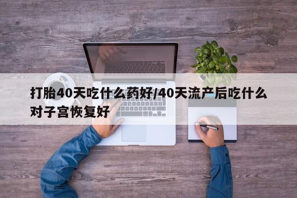 米非米索在线付款打胎40天吃什么药好/40天流产后吃什么对子宫恢复好
