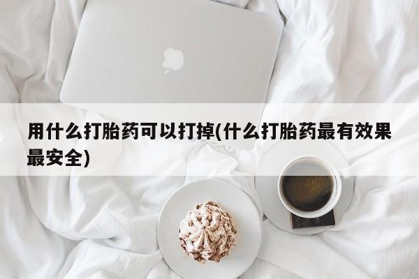 米非米索在线付款用什么打胎药可以打掉(什么打胎药最有效果最安全)