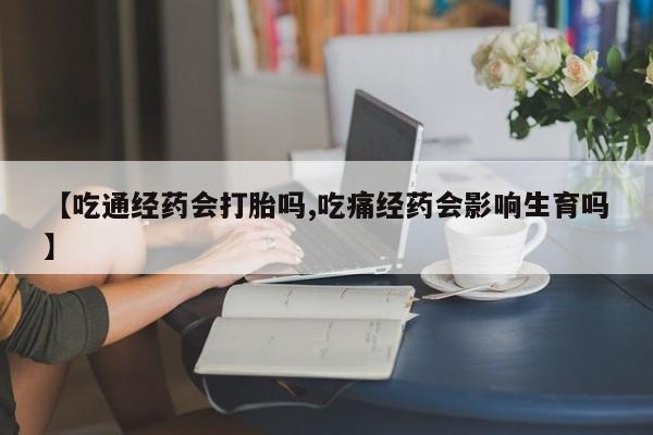 米非米索在线付款【吃通经药会打胎吗,吃痛经药会影响生育吗】