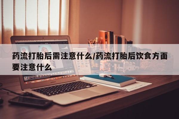 米非米索在线付款药流打胎后需注意什么/药流打胎后饮食方面要注意什么