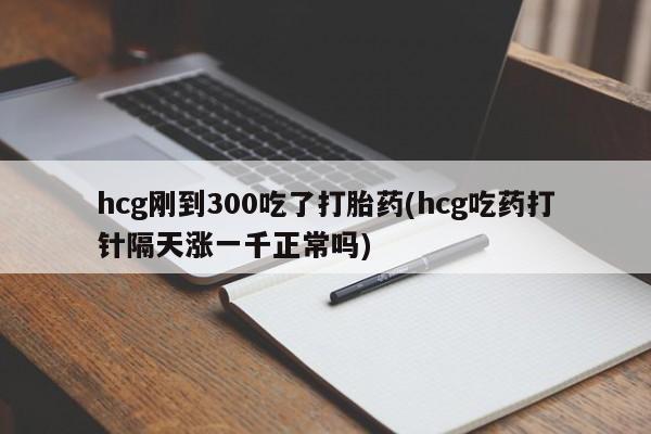 米非米索在线付款hcg刚到300吃了打胎药(hcg吃药打针隔天涨一千正常吗)
