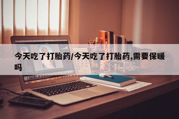 米非米索在线付款今天吃了打胎药/今天吃了打胎药,需要保暖吗