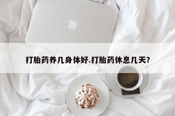 米非米索在线付款打胎药养几身体好.打胎药休息几天？