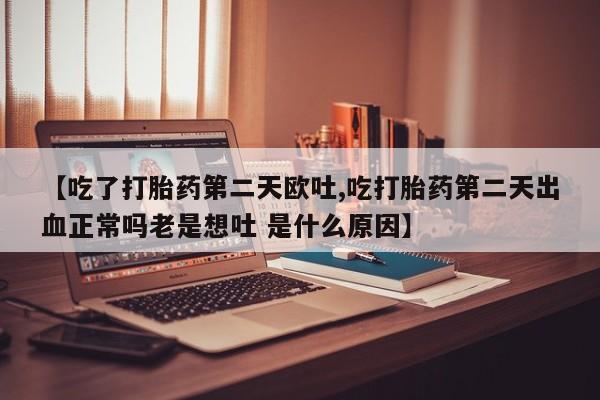 米非米索在线付款【吃了打胎药第二天欧吐,吃打胎药第二天出血正常吗老是想吐 是什么原因】