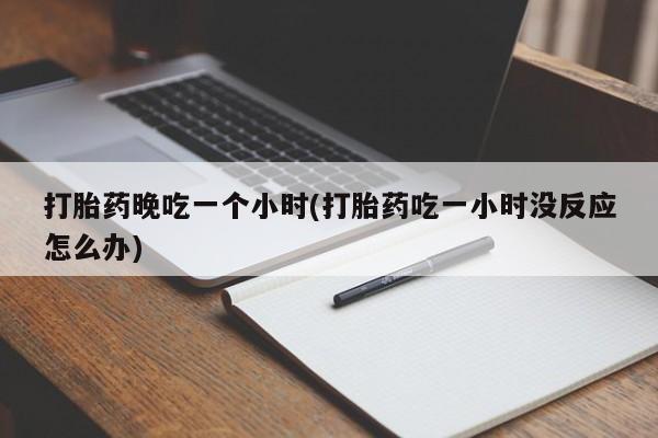 米非米索在线付款打胎药晚吃一个小时(打胎药吃一小时没反应怎么办)
