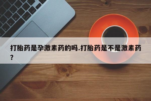 米非米索在线付款打胎药是孕激素药的吗.打胎药是不是激素药？