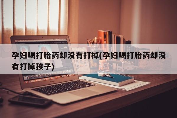 米非米索在线付款孕妇喝打胎药却没有打掉(孕妇喝打胎药却没有打掉孩子)