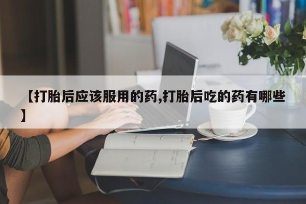 米非米索在线付款【打胎后应该服用的药,打胎后吃的药有哪些】