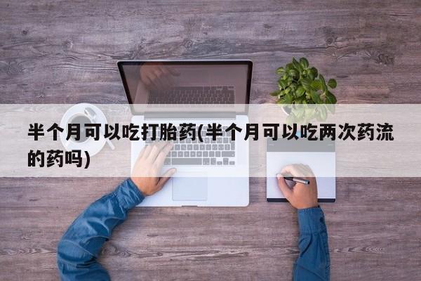米非米索在线付款半个月可以吃打胎药(半个月可以吃两次药流的药吗)