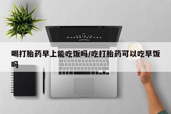 米非米索在线付款喝打胎药早上能吃饭吗/吃打胎药可以吃早饭吗