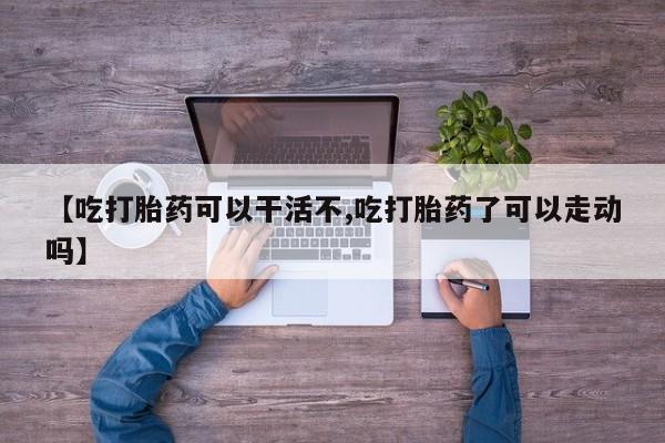 米非米索在线付款【吃打胎药可以干活不,吃打胎药了可以走动吗】