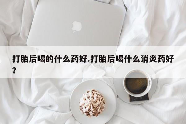 米非米索在线付款打胎后喝的什么药好.打胎后喝什么消炎药好？