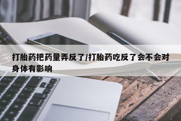 米非米索在线付款打胎药把药量弄反了/打胎药吃反了会不会对身体有影响