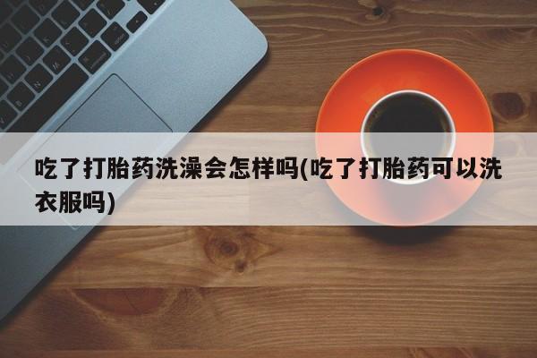 米非米索在线付款吃了打胎药洗澡会怎样吗(吃了打胎药可以洗衣服吗)