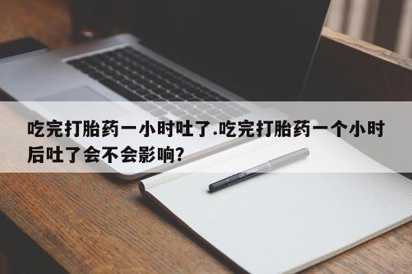 米非米索在线付款吃完打胎药一小时吐了.吃完打胎药一个小时后吐了会不会影响？