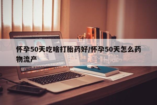 米非米索在线付款怀孕50天吃啥打胎药好/怀孕50天怎么药物流产