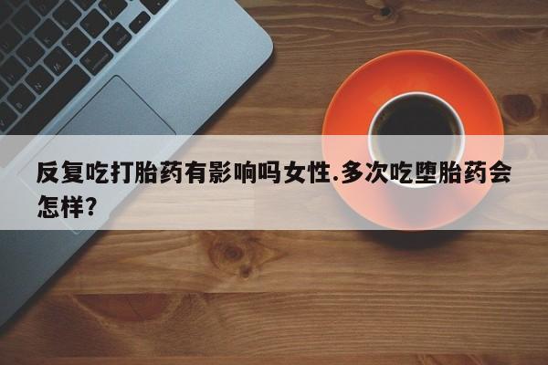 米非米索在线付款反复吃打胎药有影响吗女性.多次吃堕胎药会怎样？