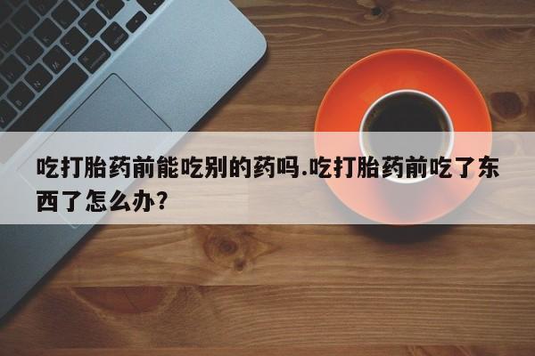 米非米索在线付款吃打胎药前能吃别的药吗.吃打胎药前吃了东西了怎么办？