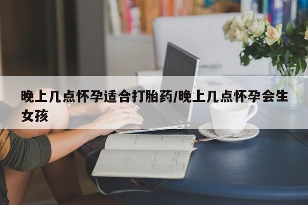 米非米索在线付款晚上几点怀孕适合打胎药/晚上几点怀孕会生女孩