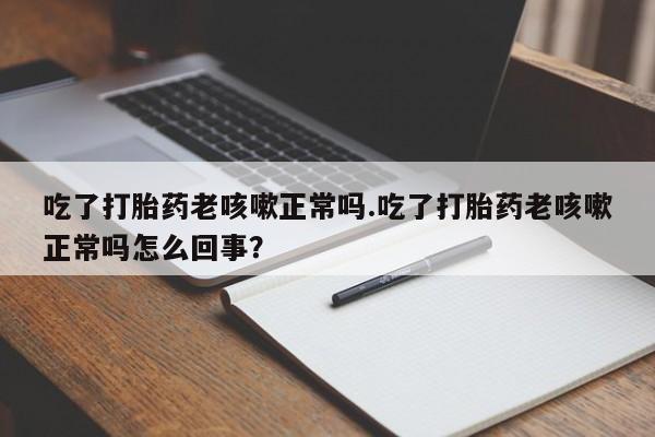 米非米索在线付款吃了打胎药老咳嗽正常吗.吃了打胎药老咳嗽正常吗怎么回事？