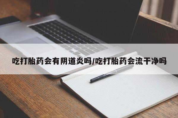 米非米索在线付款吃打胎药会有阴道炎吗/吃打胎药会流干净吗