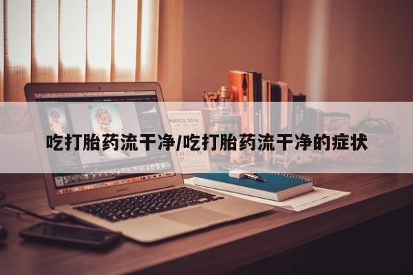 米非米索在线付款吃打胎药流干净/吃打胎药流干净的症状