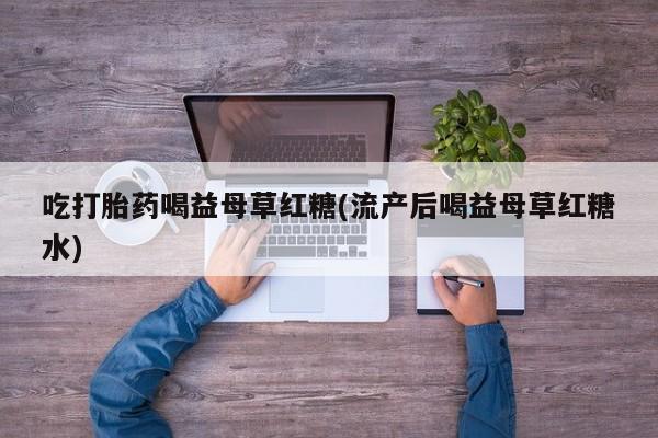 米非米索在线付款吃打胎药喝益母草红糖(流产后喝益母草红糖水)