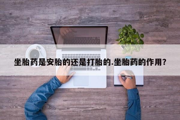 米非米索在线付款坐胎药是安胎的还是打胎的.坐胎药的作用？