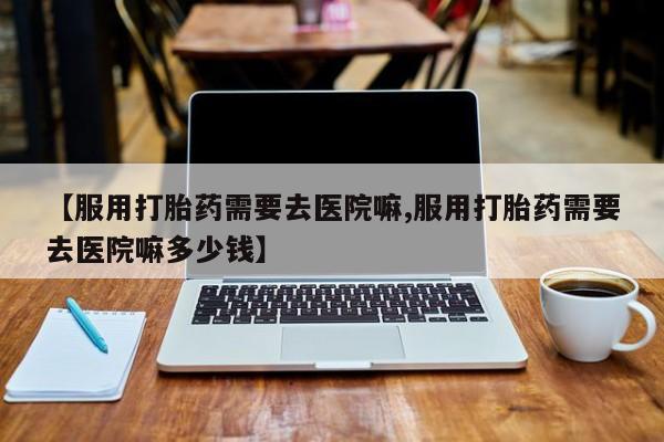 米非米索在线付款【服用打胎药需要去医院嘛,服用打胎药需要去医院嘛多少钱】
