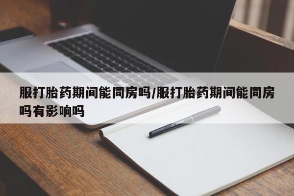 米非米索在线付款服打胎药期间能同房吗/服打胎药期间能同房吗有影响吗