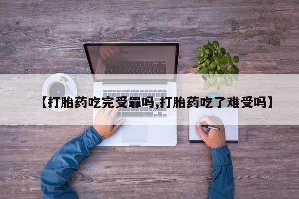 米非米索在线付款【打胎药吃完受罪吗,打胎药吃了难受吗】
