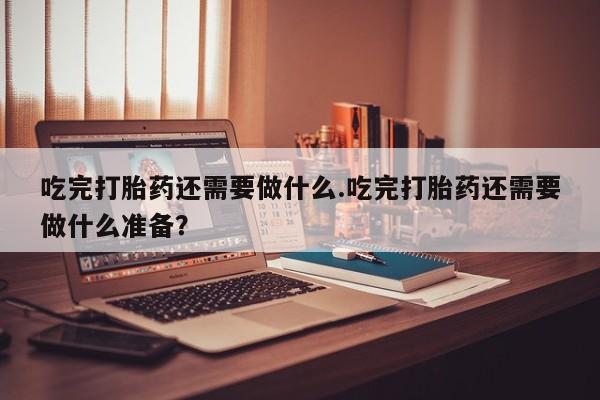 米非米索在线付款吃完打胎药还需要做什么.吃完打胎药还需要做什么准备？