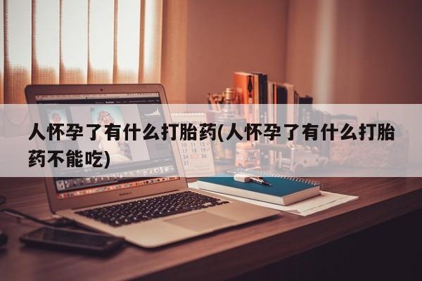 米非米索在线付款人怀孕了有什么打胎药(人怀孕了有什么打胎药不能吃)