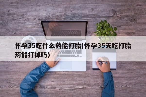 米非米索在线付款怀孕35吃什么药能打胎(怀孕35天吃打胎药能打掉吗)