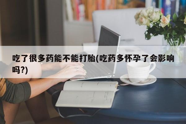 米非米索在线付款吃了很多药能不能打胎(吃药多怀孕了会影响吗?)