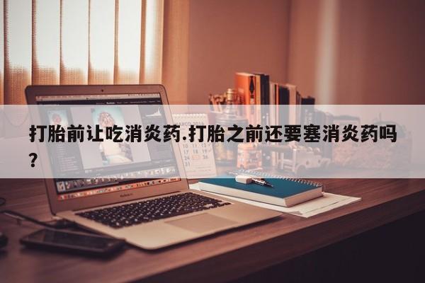 米非米索在线付款打胎前让吃消炎药.打胎之前还要塞消炎药吗？