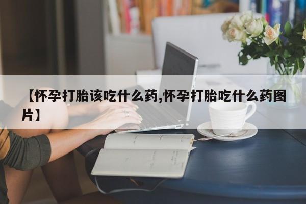米非米索在线付款【怀孕打胎该吃什么药,怀孕打胎吃什么药图片】