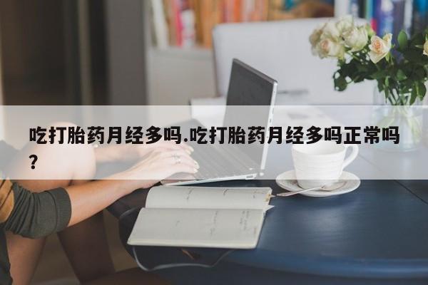 米非米索在线付款吃打胎药月经多吗.吃打胎药月经多吗正常吗？