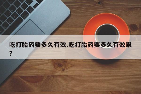 米非米索在线付款吃打胎药要多久有效.吃打胎药要多久有效果？