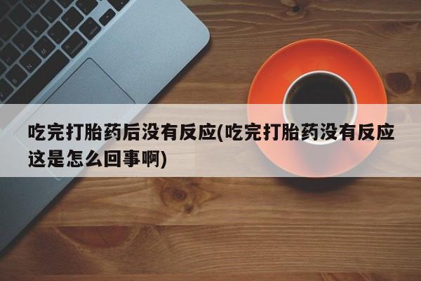 米非米索在线付款吃完打胎药后没有反应(吃完打胎药没有反应这是怎么回事啊)