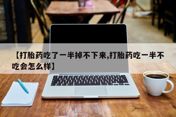 米非米索在线付款【打胎药吃了一半掉不下来,打胎药吃一半不吃会怎么样】